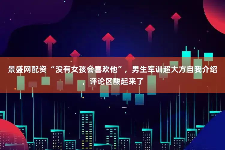 景盛网配资 “没有女孩会喜欢他”，男生军训超大方自我介绍，评论区酸起来了