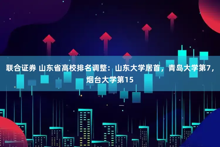 联合证券 山东省高校排名调整：山东大学居首，青岛大学第7，烟台大学第15