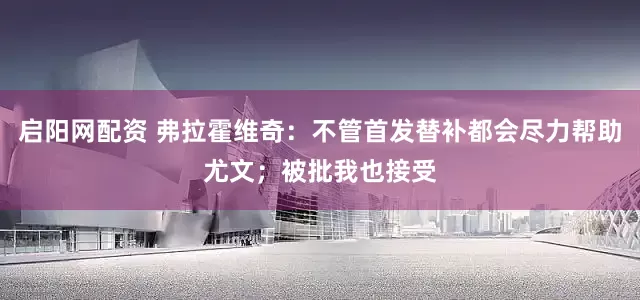 启阳网配资 弗拉霍维奇：不管首发替补都会尽力帮助尤文；被批我也接受
