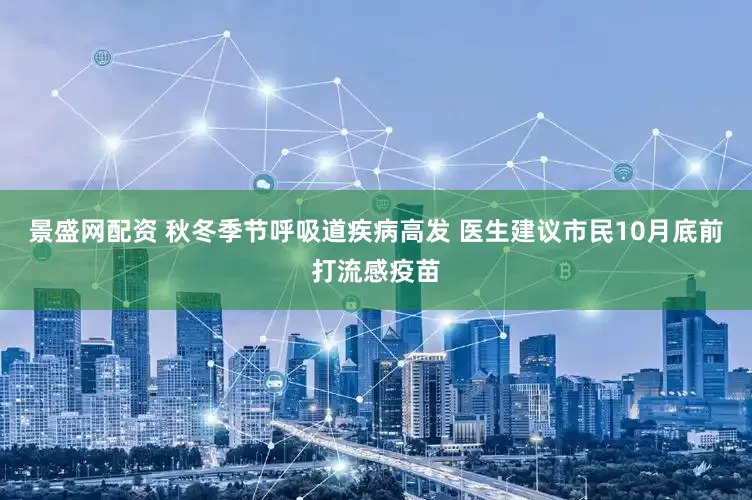 景盛网配资 秋冬季节呼吸道疾病高发 医生建议市民10月底前打流感疫苗