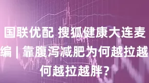国联优配 搜狐健康大连麦·精编 | 靠腹泻减肥为何越拉越胖？