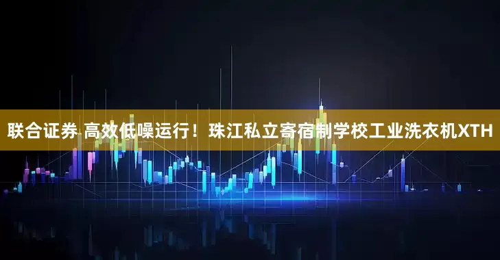 联合证券 高效低噪运行！珠江私立寄宿制学校工业洗衣机XTH