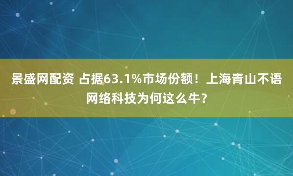 景盛网配资 占据63.1%市场份额！上海青山不语网络科技为何这么牛？