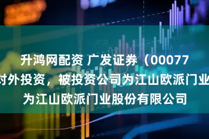 升鸿网配资 广发证券(000776)新增一起对外投资,被投资公司为江山欧派门业股份有限公司