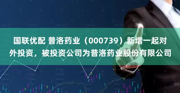 国联优配 普洛药业(000739)新增一起对外投资,被投资公司为普洛药业股份有限公司