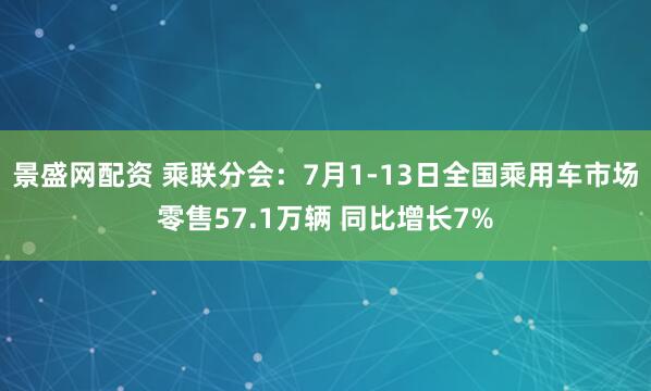景盛网配资 乘联分会：7月1-13日全国乘用车市场零售57.1万辆 同比增长7%