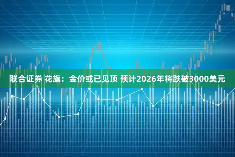 联合证券 花旗：金价或已见顶 预计2026年将跌破3000美元