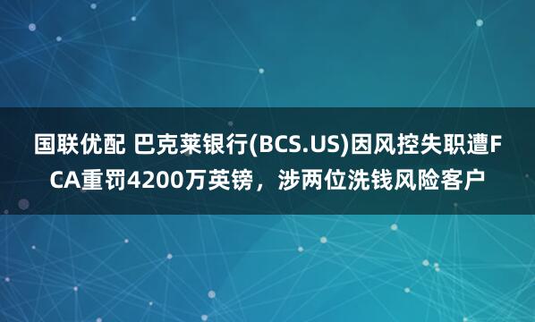 国联优配 巴克莱银行(BCS.US)因风控失职遭FCA重罚4200万英镑，涉两位洗钱风险客户