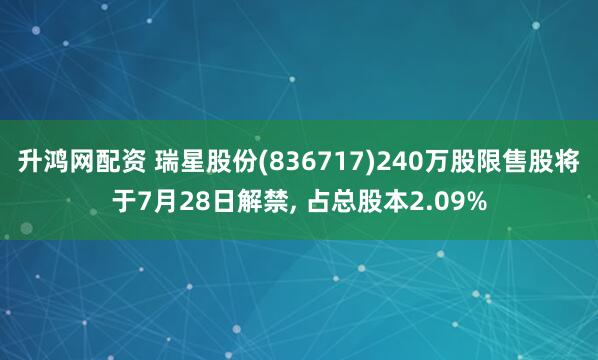 升鸿网配资 瑞星股份(836717)240万股限售股将于7月28日解禁, 占总股本2.09%