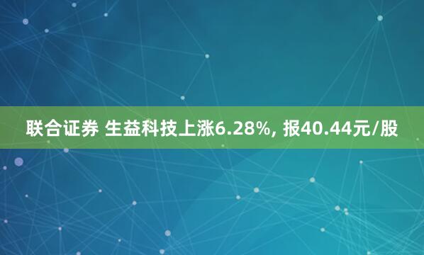 联合证券 生益科技上涨6.28%, 报40.44元/股