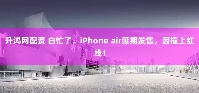 升鸿网配资 白忙了,iPhone air延期发售,因撞上红线!