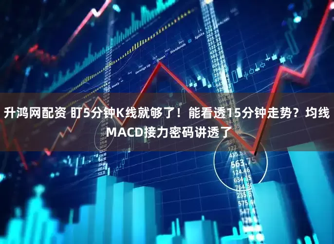 升鸿网配资 盯5分钟K线就够了!能看透15分钟走势?均线 MACD接力密码讲透了
