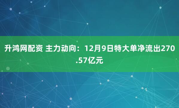 升鸿网配资 主力动向：12月9日特大单净流出270.57亿元