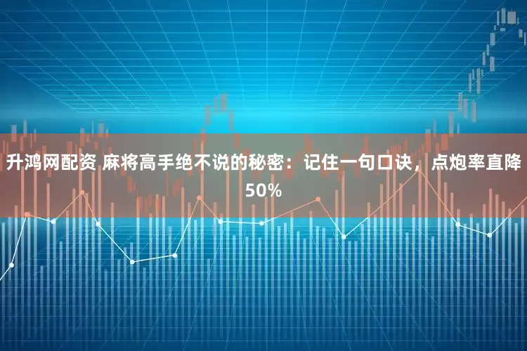 升鸿网配资 麻将高手绝不说的秘密：记住一句口诀，点炮率直降50%