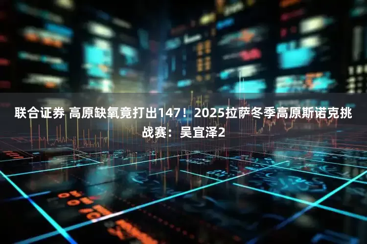 联合证券 高原缺氧竟打出147！2025拉萨冬季高原斯诺克挑战赛：吴宜泽2