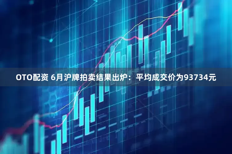 OTO配资 6月沪牌拍卖结果出炉：平均成交价为93734元