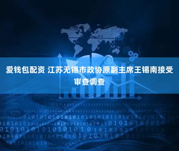 爱钱包配资 江苏无锡市政协原副主席王锡南接受审查调查