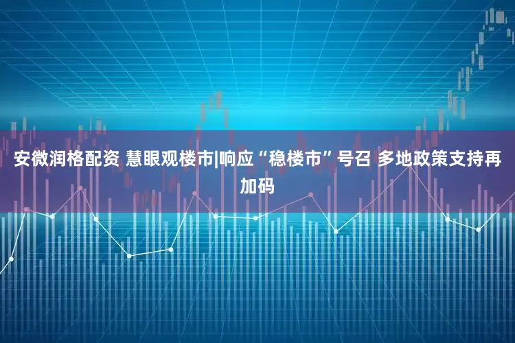 安微润格配资 慧眼观楼市|响应“稳楼市”号召 多地政策支持再加码