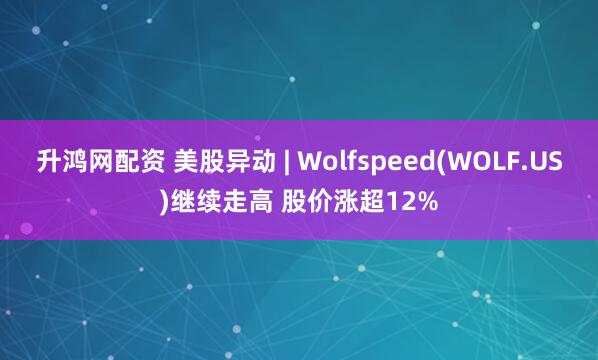 升鸿网配资 美股异动 | Wolfspeed(WOLF.US)继续走高 股价涨超12%