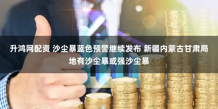 升鸿网配资 沙尘暴蓝色预警继续发布 新疆内蒙古甘肃局地有沙尘暴或强沙尘暴