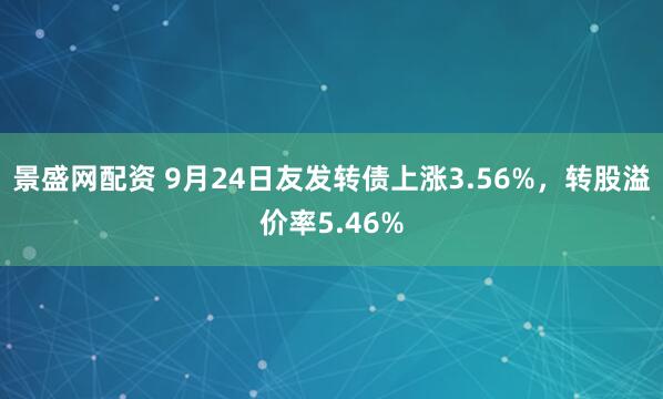 景盛网配资 9月24日友发转债上涨3.56%，转股溢价率5.46%