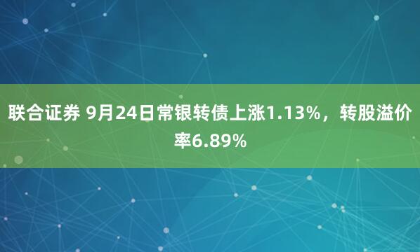 联合证券 9月24日常银转债上涨1.13%，转股溢价率6.89%