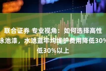 联合证券 专业视角：如何选择高性能游泳池漆，水池蓝年均维护费用降低30%以上
