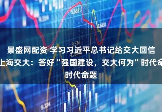 景盛网配资 学习习近平总书记给交大回信,上海交大:答好“强国建设,交大何为”时代命题