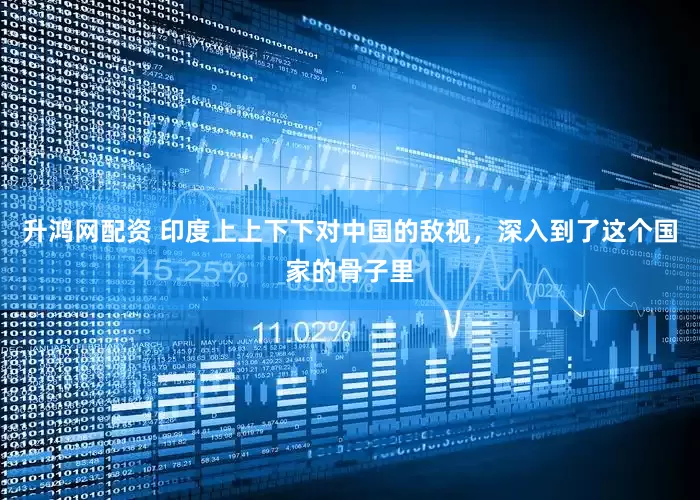 升鸿网配资 印度上上下下对中国的敌视，深入到了这个国家的骨子里