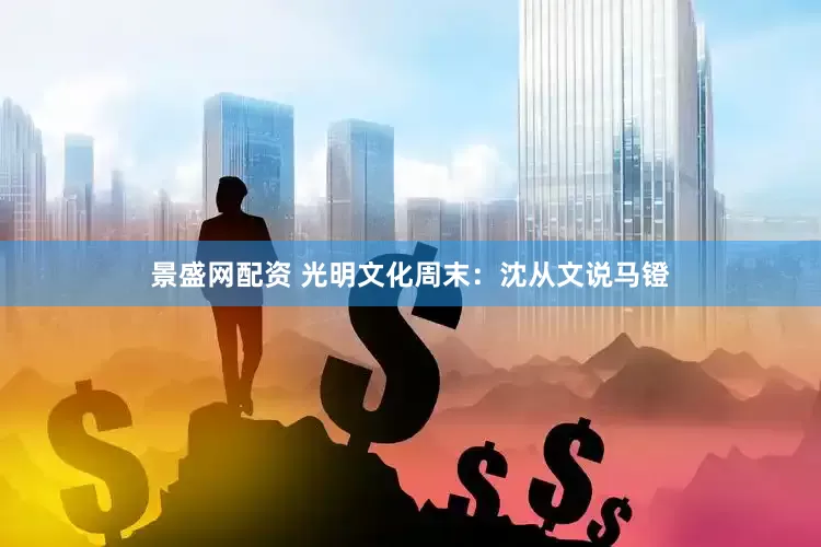 景盛网配资 光明文化周末：沈从文说马镫