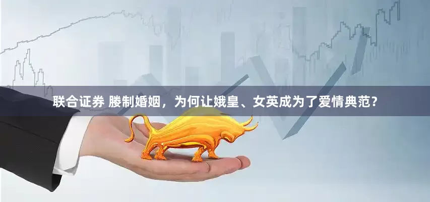 联合证券 媵制婚姻，为何让娥皇、女英成为了爱情典范？