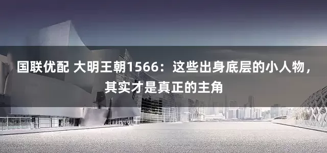 国联优配 大明王朝1566：这些出身底层的小人物，其实才是真正的主角