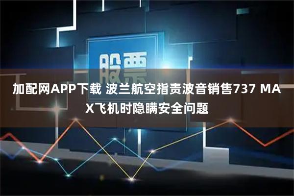 加配网APP下载 波兰航空指责波音销售737 MAX飞机时隐瞒安全问题