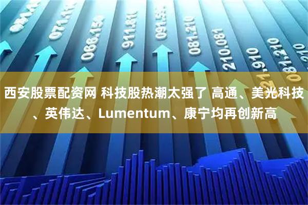 西安股票配资网 科技股热潮太强了 高通、美光科技、英伟达、Lumentum、康宁均再创新高