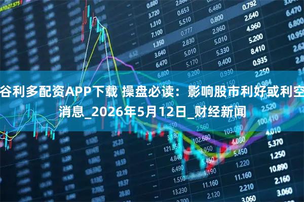 谷利多配资APP下载 操盘必读：影响股市利好或利空消息_2026年5月12日_财经新闻