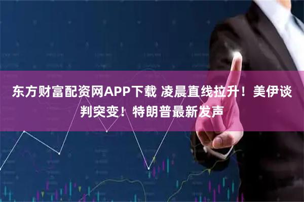 东方财富配资网APP下载 凌晨直线拉升！美伊谈判突变！特朗普最新发声